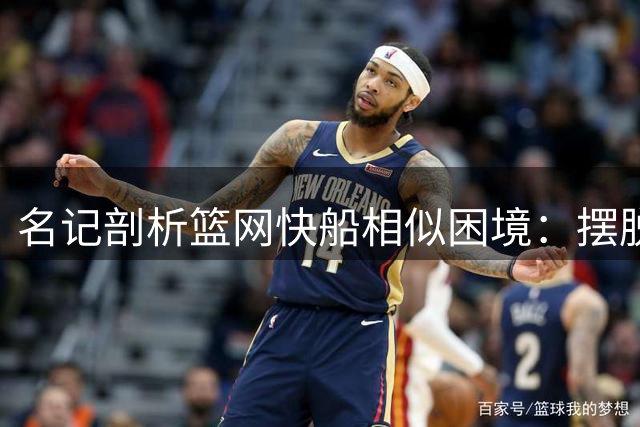 名记剖析篮网快船相似困境：摆脱"追随者"标签酿成高风险决策